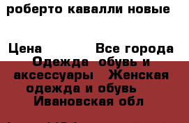 роберто кавалли новые  › Цена ­ 5 500 - Все города Одежда, обувь и аксессуары » Женская одежда и обувь   . Ивановская обл.